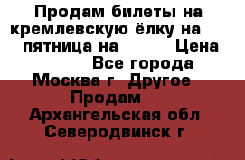 Продам билеты на кремлевскую ёлку на 29.12 пятница на 10.00 › Цена ­ 5 000 - Все города, Москва г. Другое » Продам   . Архангельская обл.,Северодвинск г.